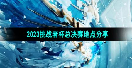 《王者荣耀》2023挑战者杯总决赛地点分享