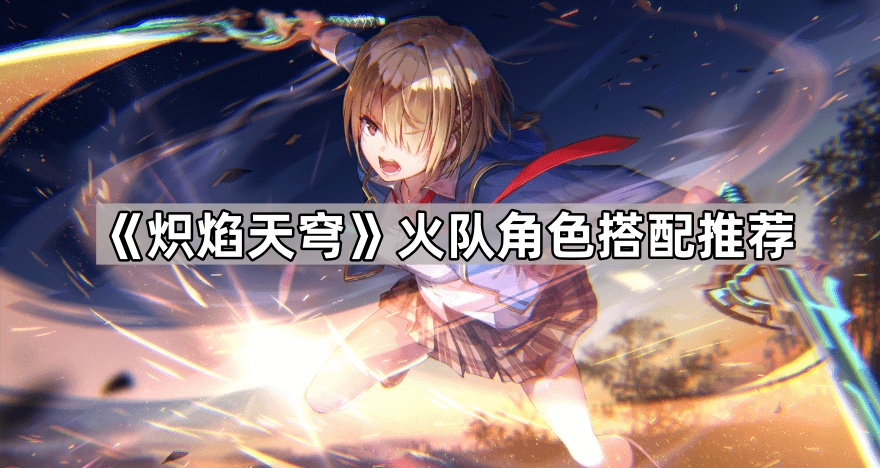 炽焰天穹火队角色搭配推荐