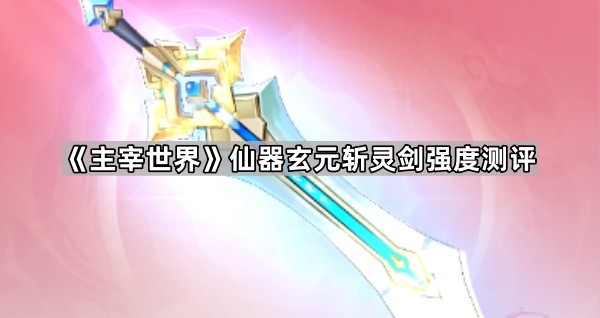 主宰世界仙器玄元斩灵剑强度测评